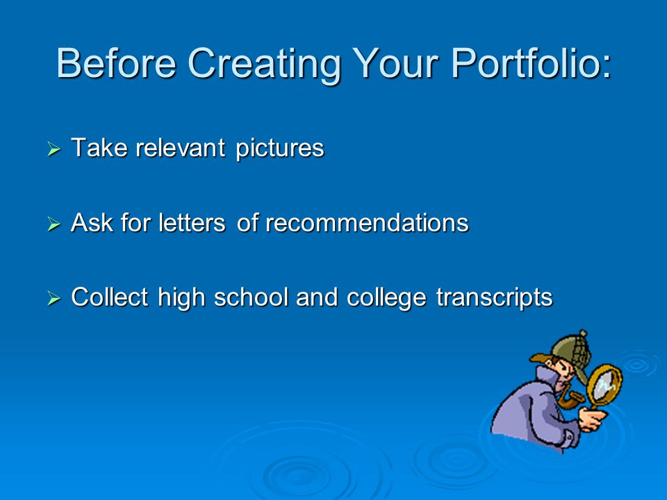 Before Creating Your Portfolio:  Take relevant pictures  Ask for letters of recommendations  Collect high school and college transcripts