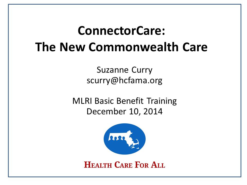 ConnectorCare: The New Commonwealth Care Suzanne Curry MLRI Basic Benefit Training December 10, 2014