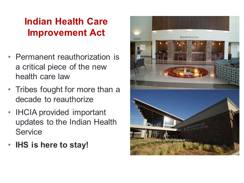 Indian Health Care Improvement Act Permanent reauthorization is a critical piece of the new health care law Tribes fought for more than a decade to reauthorize IHCIA provided important updates to the Indian Health Service IHS is here to stay!