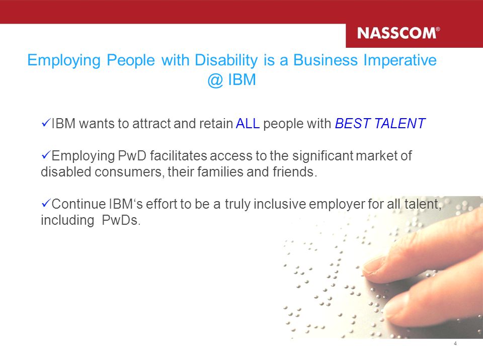 4 Employing People with Disability is a Business IBM IBM wants to attract and retain ALL people with BEST TALENT Employing PwD facilitates access to the significant market of disabled consumers, their families and friends.