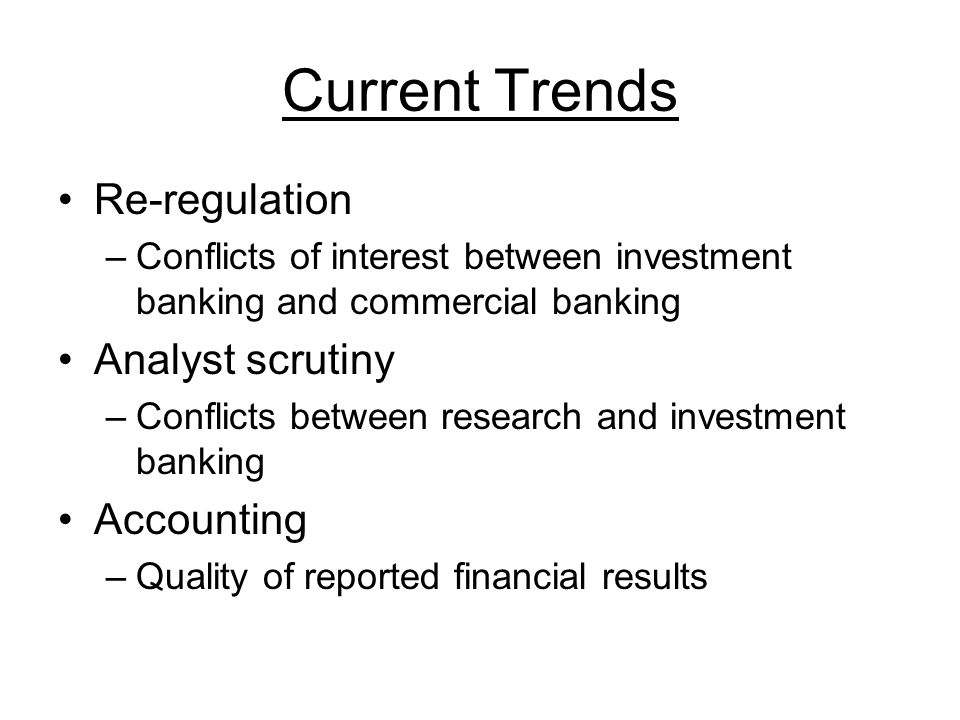 Current Trends Re-regulation –Conflicts of interest between investment banking and commercial banking Analyst scrutiny –Conflicts between research and investment banking Accounting –Quality of reported financial results