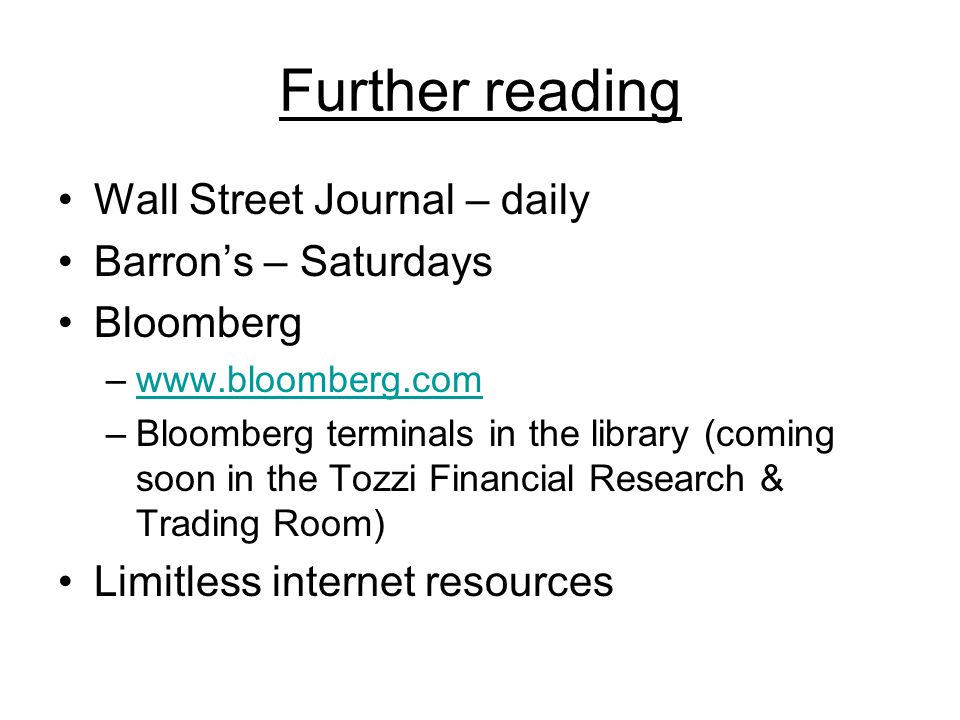 Further reading Wall Street Journal – daily Barron’s – Saturdays Bloomberg –  –Bloomberg terminals in the library (coming soon in the Tozzi Financial Research & Trading Room) Limitless internet resources