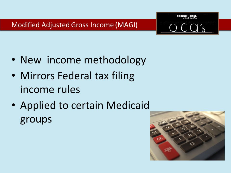 New income methodology Mirrors Federal tax filing income rules Applied to certain Medicaid groups Modified Adjusted Gross Income (MAGI)
