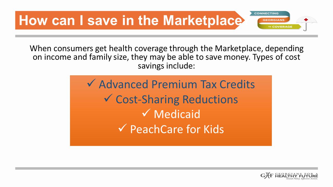 When consumers get health coverage through the Marketplace, depending on income and family size, they may be able to save money.