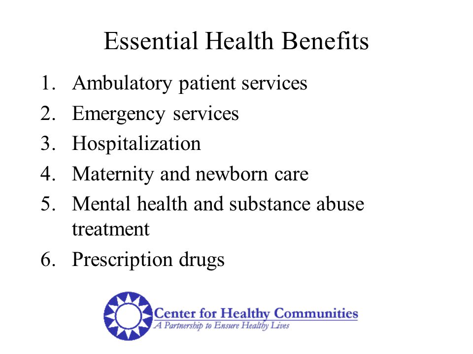 Essential Health Benefits 1.Ambulatory patient services 2.Emergency services 3.Hospitalization 4.Maternity and newborn care 5.Mental health and substance abuse treatment 6.Prescription drugs