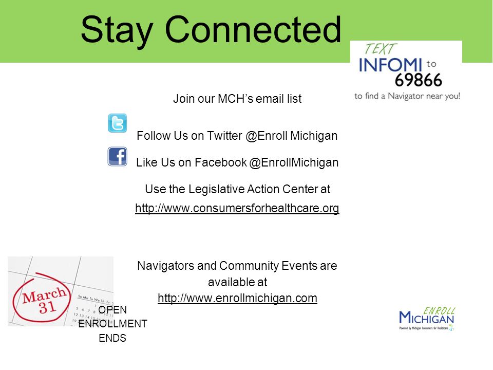 Stay Connected Join our MCH’s  list Follow Us on Michigan Like Us on Use the Legislative Action Center at   Navigators and Community Events are available at     OPEN ENROLLMENT ENDS