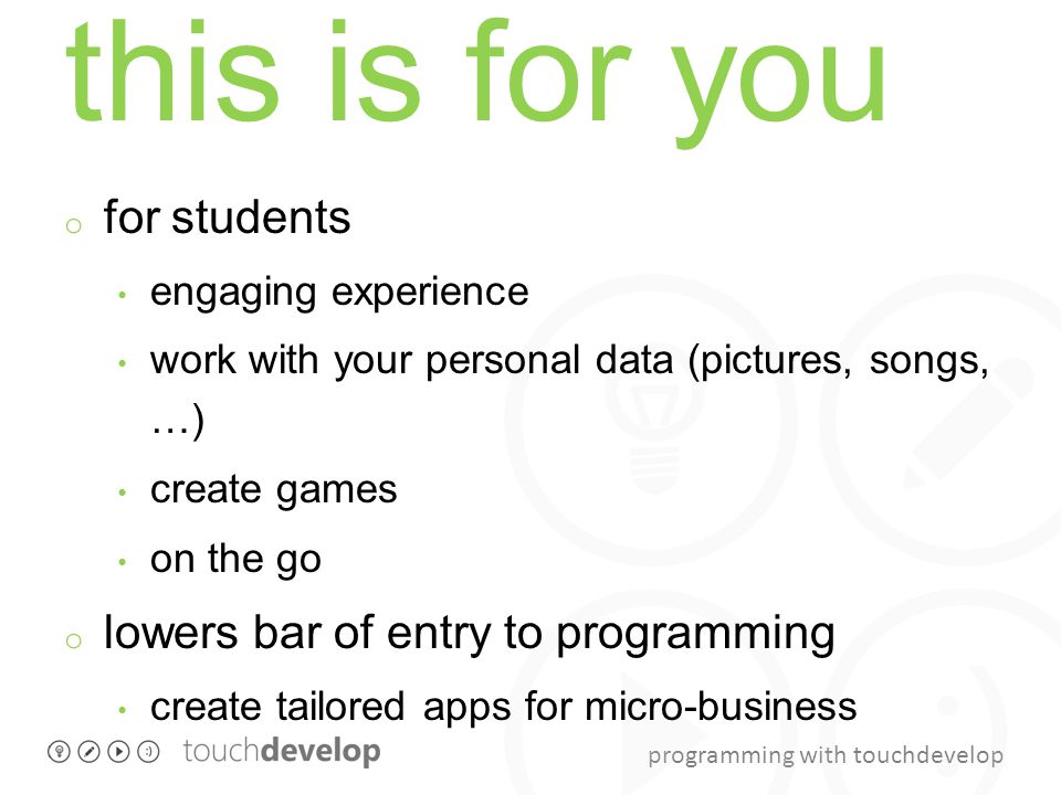 programming with touchdevelop this is for you o for students engaging experience work with your personal data (pictures, songs, …) create games on the go o lowers bar of entry to programming create tailored apps for micro-business