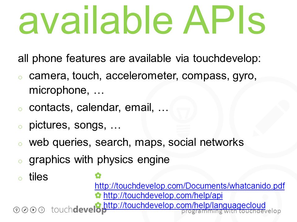 programming with touchdevelop available APIs all phone features are available via touchdevelop: o camera, touch, accelerometer, compass, gyro, microphone, … o contacts, calendar,  , … o pictures, songs, … o web queries, search, maps, social networks o graphics with physics engine o tiles ✿     ✿     ✿