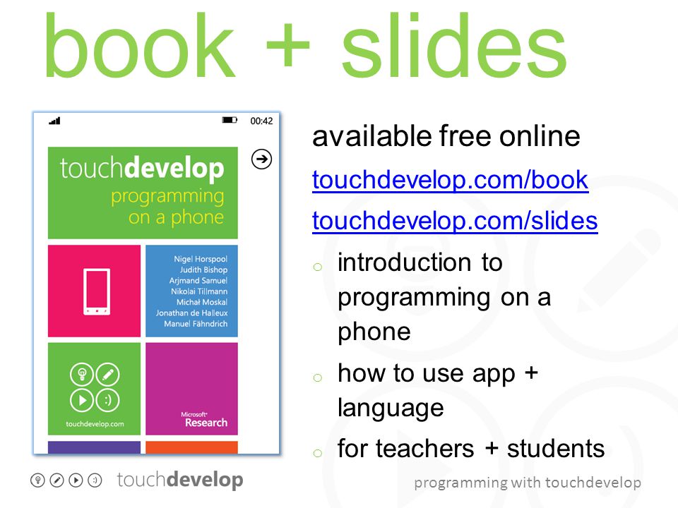 programming with touchdevelop book + slides available free online touchdevelop.com/book touchdevelop.com/slides o introduction to programming on a phone o how to use app + language o for teachers + students