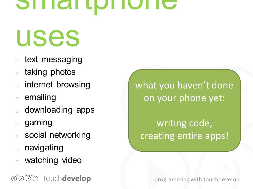 programming with touchdevelop smartphone uses o text messaging o taking photos o internet browsing o  ing o downloading apps o gaming o social networking o navigating o watching video o … what you haven’t done on your phone yet: writing code, creating entire apps!