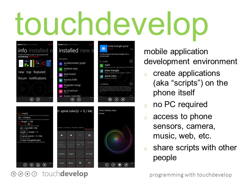 programming with touchdevelop touchdevelop mobile application development environment o create applications (aka scripts ) on the phone itself o no PC required o access to phone sensors, camera, music, web, etc.