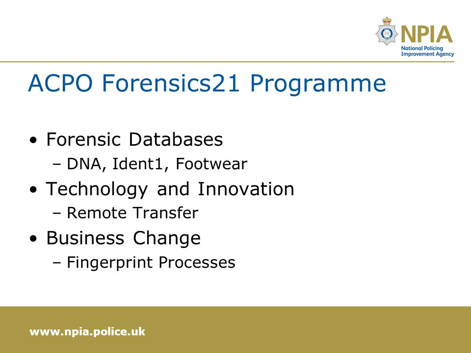 ACPO Forensics21 Programme Forensic Databases –DNA, Ident1, Footwear Technology and Innovation –Remote Transfer Business Change –Fingerprint Processes