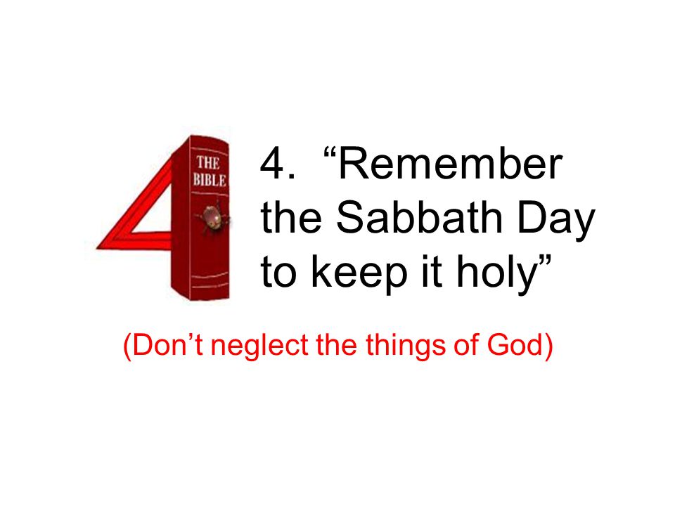 4. Remember the Sabbath Day to keep it holy (Don’t neglect the things of God) 4 th – sabbath