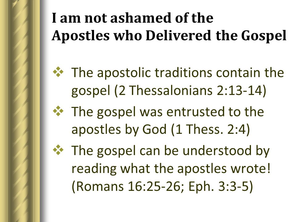 I am not ashamed of the Apostles who Delivered the Gospel  The apostolic traditions contain the gospel (2 Thessalonians 2:13-14)  The gospel was entrusted to the apostles by God (1 Thess.