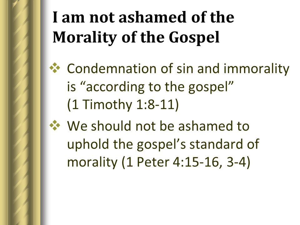 I am not ashamed of the Morality of the Gospel  Condemnation of sin and immorality is according to the gospel (1 Timothy 1:8-11)  We should not be ashamed to uphold the gospel’s standard of morality (1 Peter 4:15-16, 3-4)
