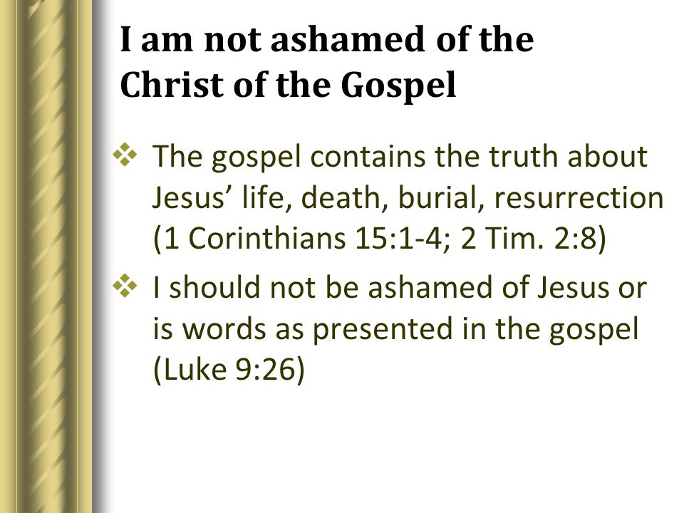 I am not ashamed of the Christ of the Gospel  The gospel contains the truth about Jesus’ life, death, burial, resurrection (1 Corinthians 15:1-4; 2 Tim.
