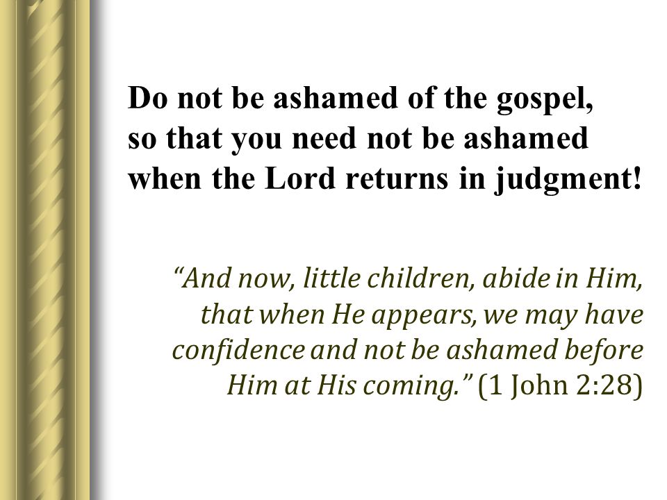 Do not be ashamed of the gospel, so that you need not be ashamed when the Lord returns in judgment.