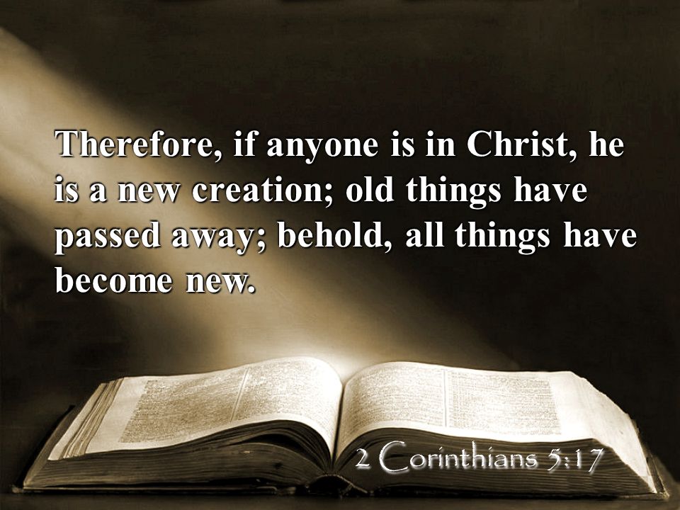 Therefore, if anyone is in Christ, he is a new creation; old things have passed away; behold, all things have become new.