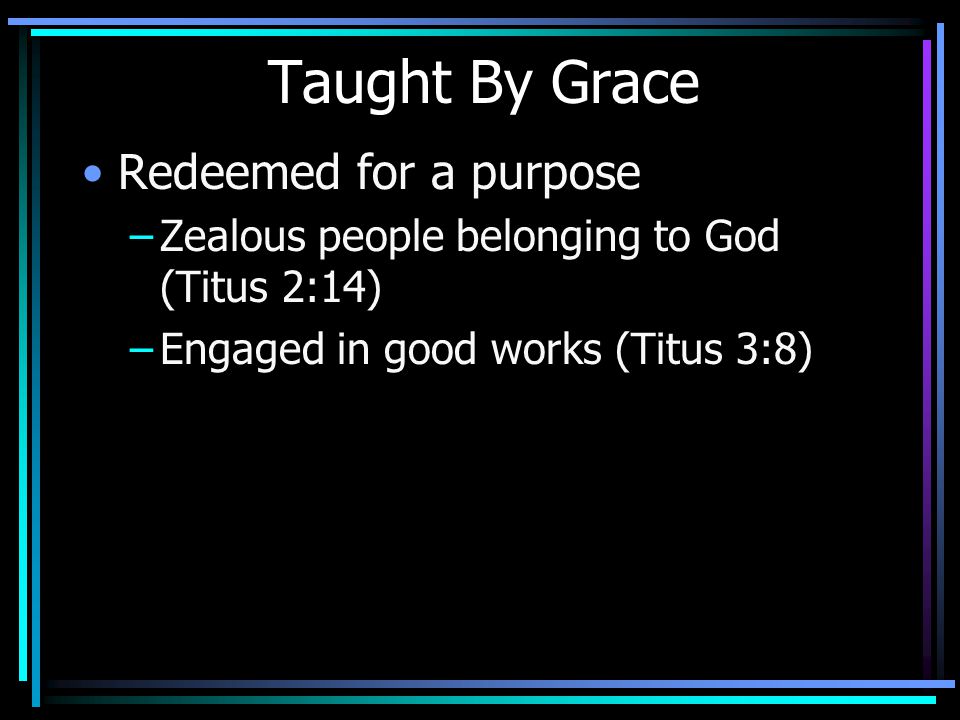 Taught By Grace Redeemed for a purpose –Zealous people belonging to God (Titus 2:14) –Engaged in good works (Titus 3:8)
