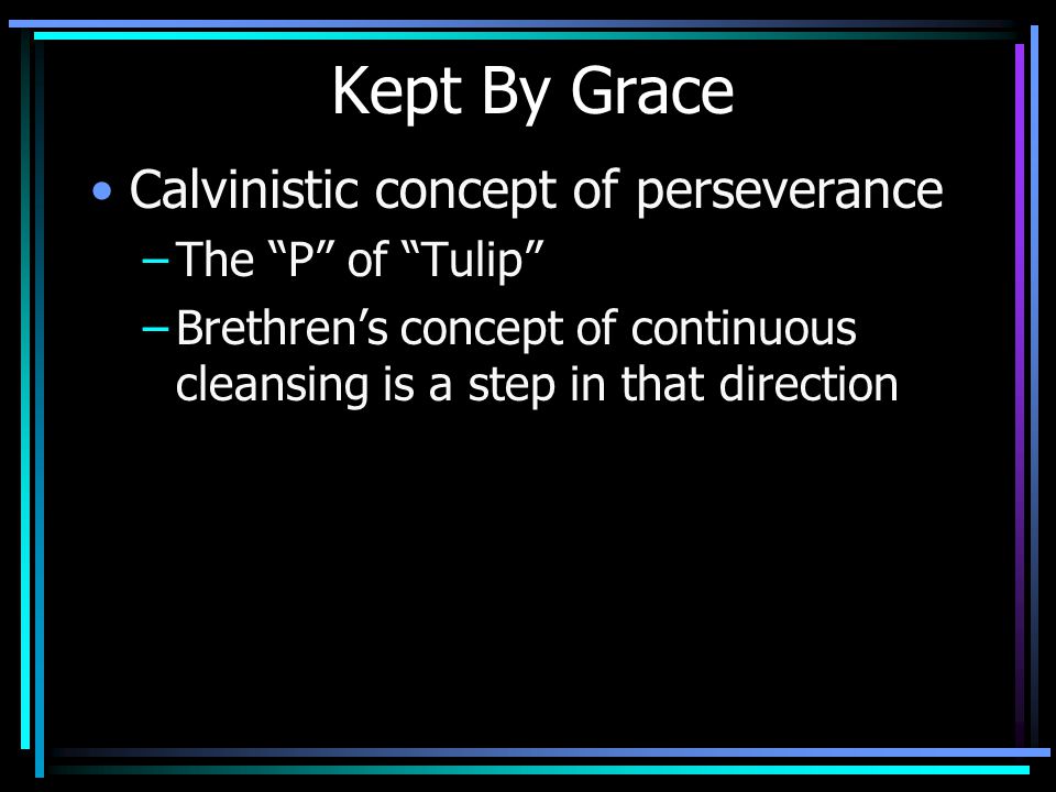 Kept By Grace Calvinistic concept of perseverance –The P of Tulip –Brethren’s concept of continuous cleansing is a step in that direction