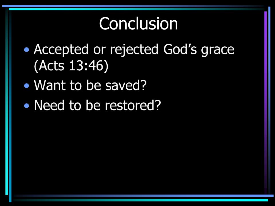 Conclusion Accepted or rejected God’s grace (Acts 13:46) Want to be saved Need to be restored