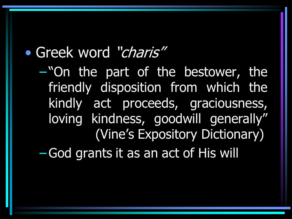 Greek word charis – On the part of the bestower, the friendly disposition from which the kindly act proceeds, graciousness, loving kindness, goodwill generally (Vine’s Expository Dictionary) –God grants it as an act of His will