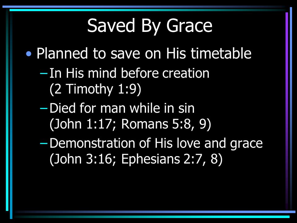 Saved By Grace Planned to save on His timetable –In His mind before creation (2 Timothy 1:9) –Died for man while in sin (John 1:17; Romans 5:8, 9) –Demonstration of His love and grace (John 3:16; Ephesians 2:7, 8)