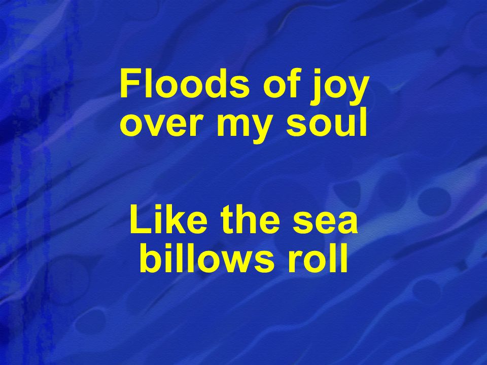 Floods of joy over my soul Like the sea billows roll