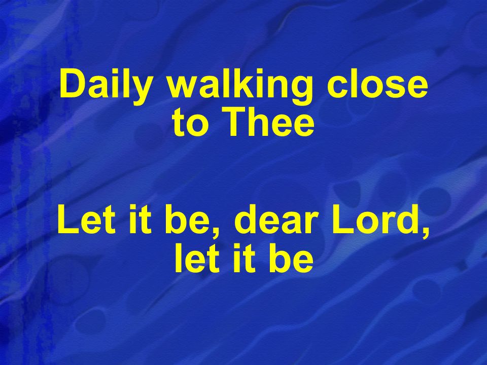 Daily walking close to Thee Let it be, dear Lord, let it be