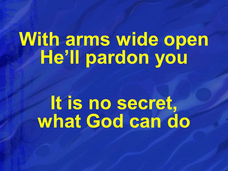 With arms wide open He’ll pardon you It is no secret, what God can do