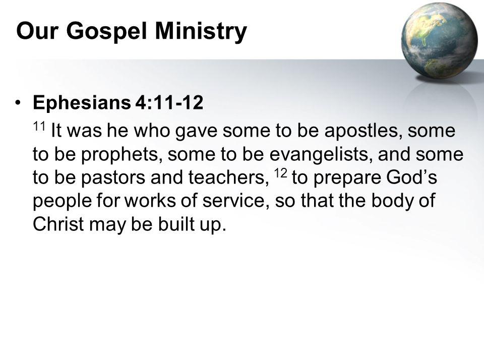 Our Gospel Ministry Ephesians 4: It was he who gave some to be apostles, some to be prophets, some to be evangelists, and some to be pastors and teachers, 12 to prepare God’s people for works of service, so that the body of Christ may be built up.