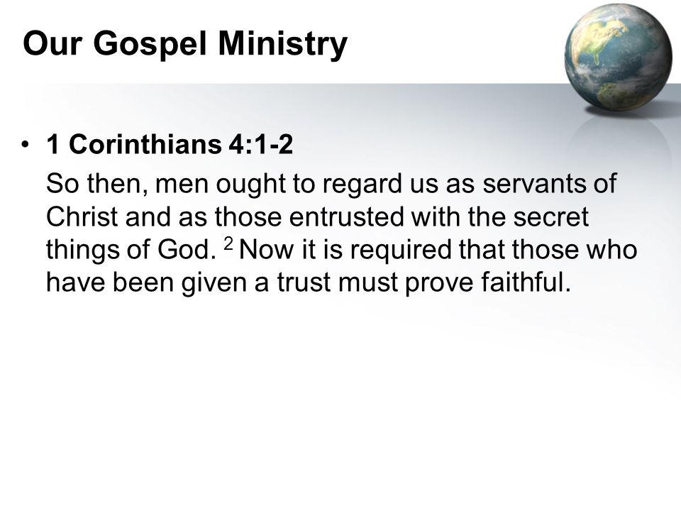 Our Gospel Ministry 1 Corinthians 4:1-2 So then, men ought to regard us as servants of Christ and as those entrusted with the secret things of God.