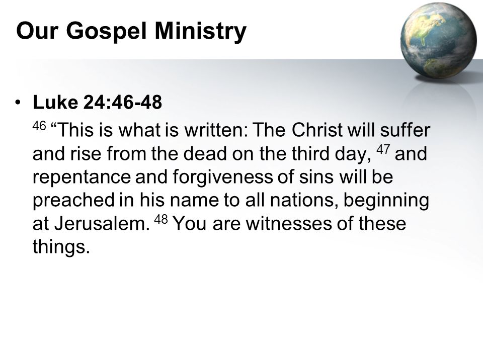 Our Gospel Ministry Luke 24: This is what is written: The Christ will suffer and rise from the dead on the third day, 47 and repentance and forgiveness of sins will be preached in his name to all nations, beginning at Jerusalem.