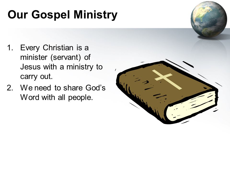 Our Gospel Ministry 1.Every Christian is a minister (servant) of Jesus with a ministry to carry out.