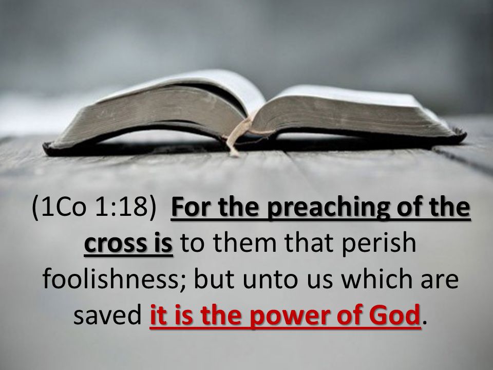 For the preaching of the cross is it is the power of God (1Co 1:18) For the preaching of the cross is to them that perish foolishness; but unto us which are saved it is the power of God.