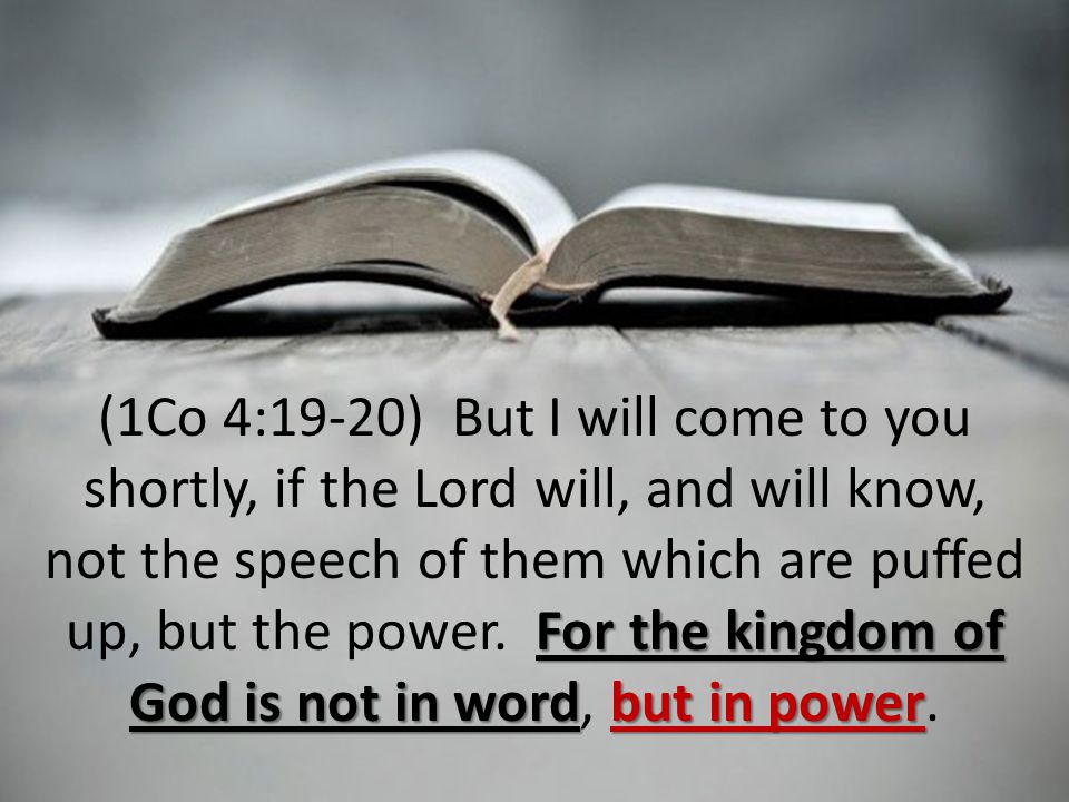 For the kingdom of God is not in wordbut in power (1Co 4:19-20) But I will come to you shortly, if the Lord will, and will know, not the speech of them which are puffed up, but the power.