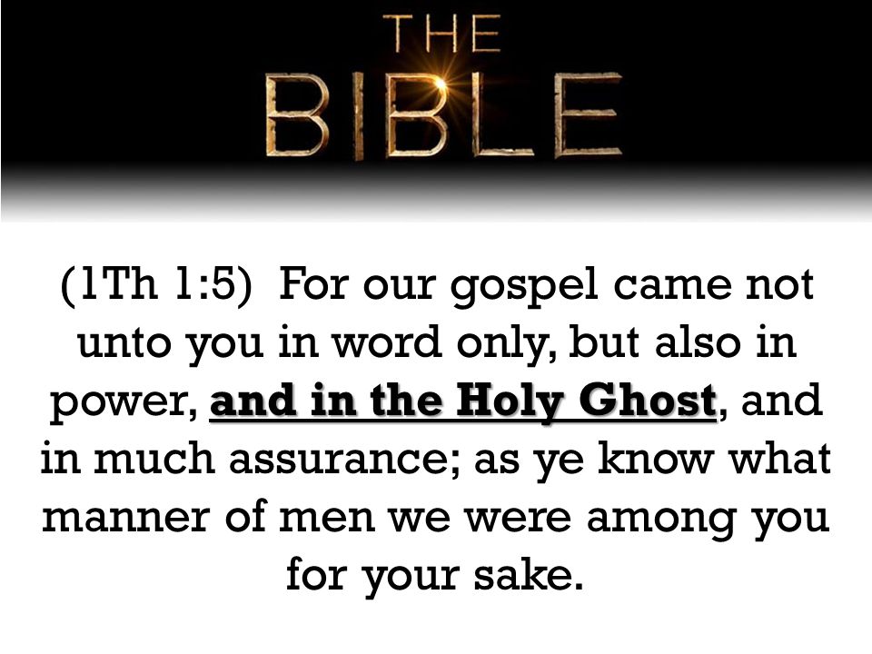 and in the Holy Ghost (1Th 1:5) For our gospel came not unto you in word only, but also in power, and in the Holy Ghost, and in much assurance; as ye know what manner of men we were among you for your sake.