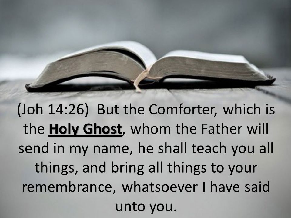 Holy Ghost (Joh 14:26) But the Comforter, which is the Holy Ghost, whom the Father will send in my name, he shall teach you all things, and bring all things to your remembrance, whatsoever I have said unto you.