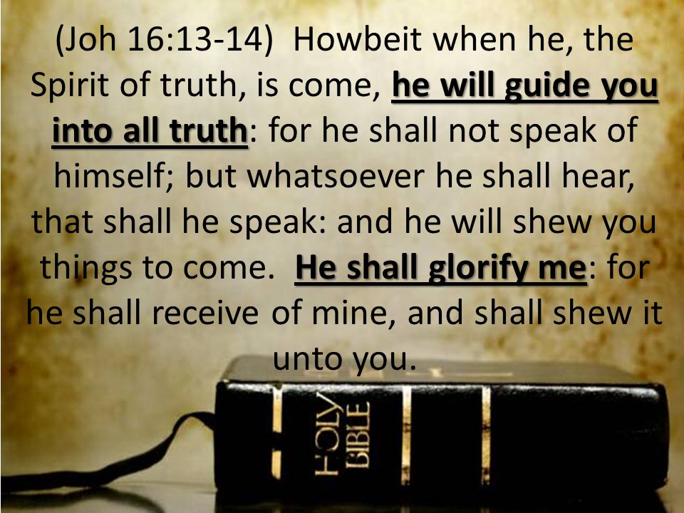 he will guide you into all truth He shall glorify me (Joh 16:13-14) Howbeit when he, the Spirit of truth, is come, he will guide you into all truth: for he shall not speak of himself; but whatsoever he shall hear, that shall he speak: and he will shew you things to come.