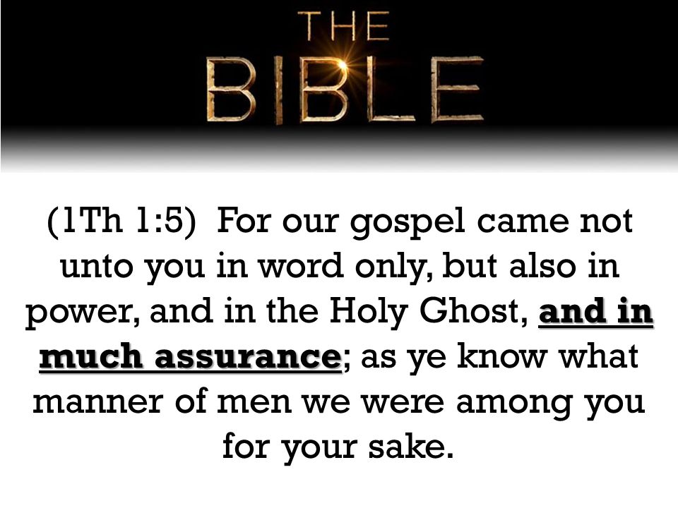 and in much assurance (1Th 1:5) For our gospel came not unto you in word only, but also in power, and in the Holy Ghost, and in much assurance; as ye know what manner of men we were among you for your sake.