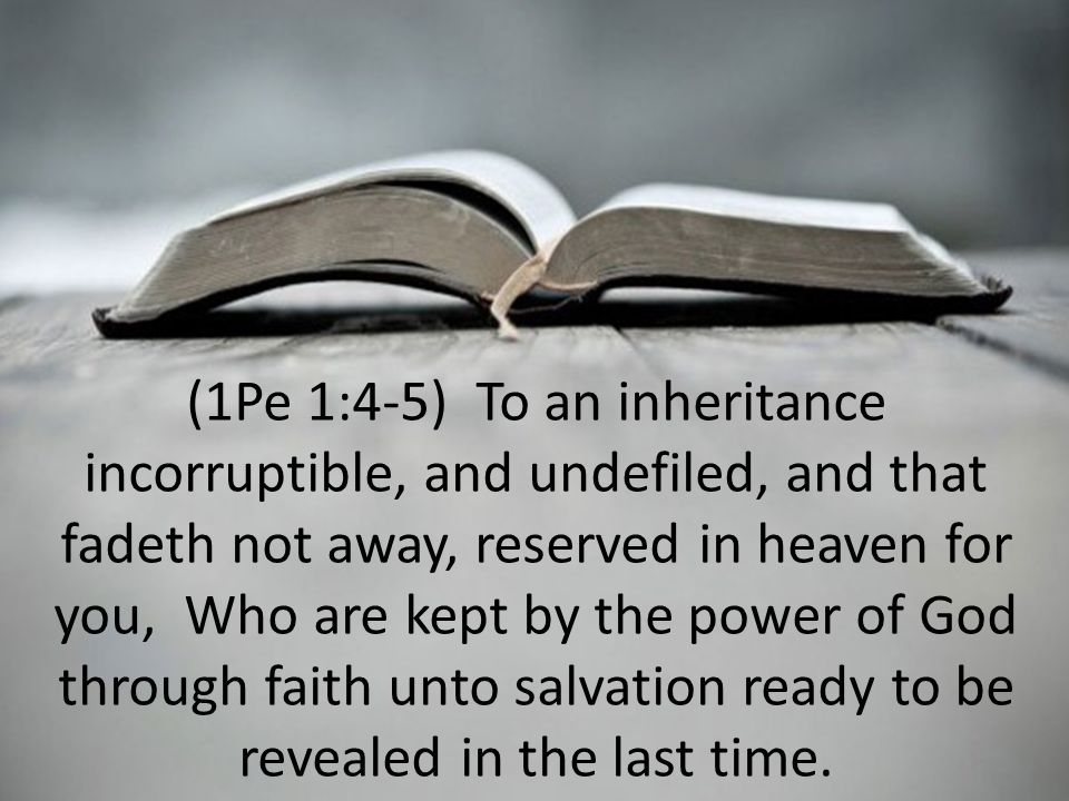 (1Pe 1:4-5) To an inheritance incorruptible, and undefiled, and that fadeth not away, reserved in heaven for you, Who are kept by the power of God through faith unto salvation ready to be revealed in the last time.