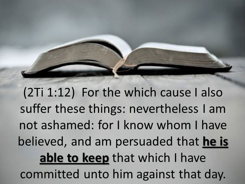 he is able to keep (2Ti 1:12) For the which cause I also suffer these things: nevertheless I am not ashamed: for I know whom I have believed, and am persuaded that he is able to keep that which I have committed unto him against that day.