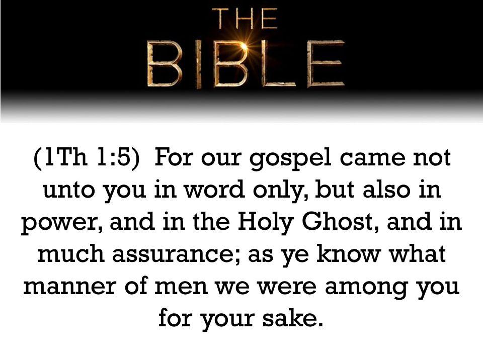 (1Th 1:5) For our gospel came not unto you in word only, but also in power, and in the Holy Ghost, and in much assurance; as ye know what manner of men we were among you for your sake.