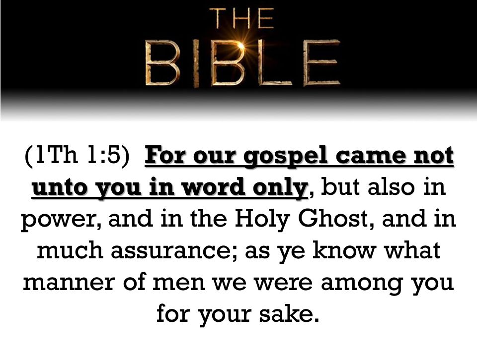 For our gospel came not unto you in word only (1Th 1:5) For our gospel came not unto you in word only, but also in power, and in the Holy Ghost, and in much assurance; as ye know what manner of men we were among you for your sake.