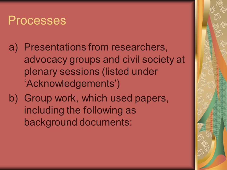 Processes a)Presentations from researchers, advocacy groups and civil society at plenary sessions (listed under ‘Acknowledgements’) b)Group work, which used papers, including the following as background documents: