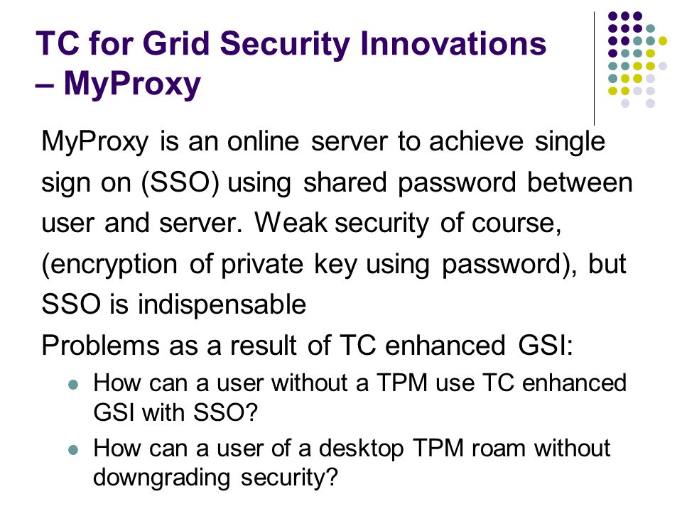 TC for Grid Security Innovations – MyProxy MyProxy is an online server to achieve single sign on (SSO) using shared password between user and server.
