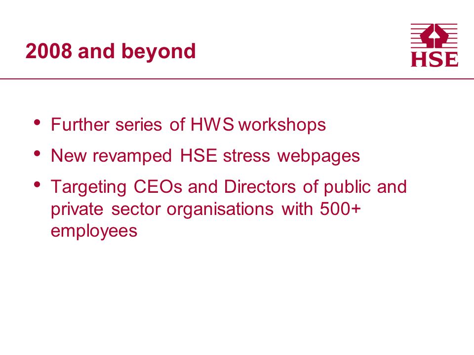 2008 and beyond Further series of HWS workshops New revamped HSE stress webpages Targeting CEOs and Directors of public and private sector organisations with 500+ employees