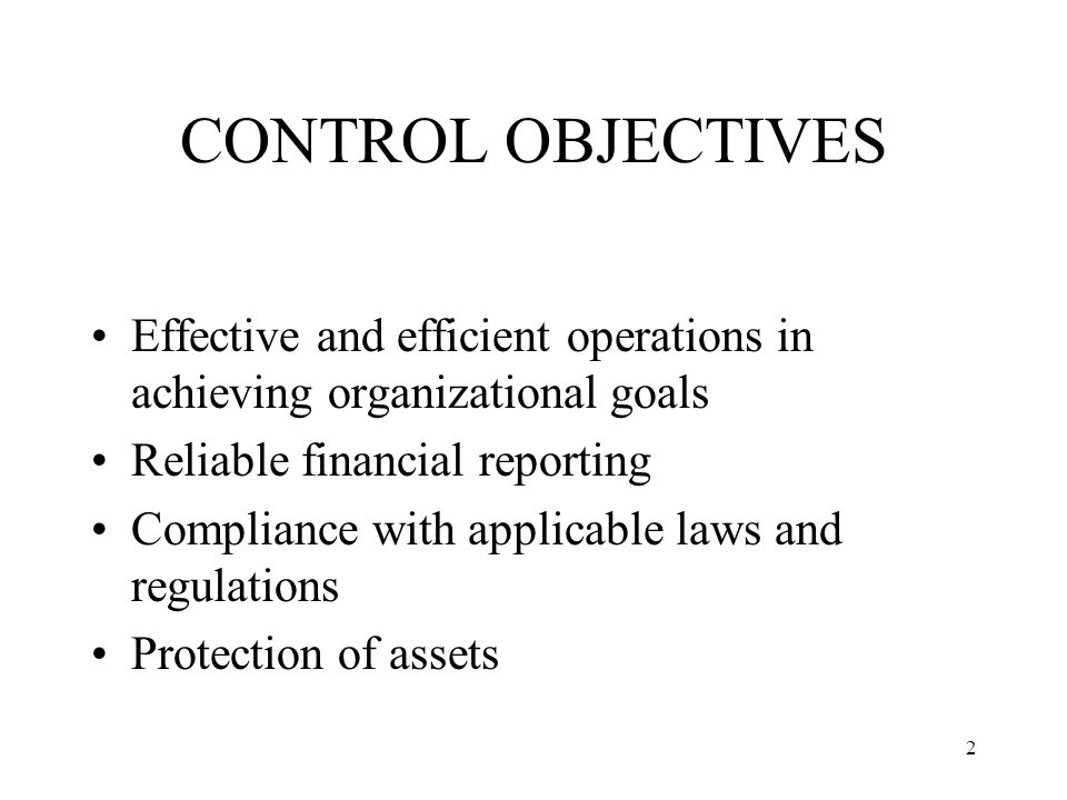 2 CONTROL OBJECTIVES Effective and efficient operations in achieving organizational goals Reliable financial reporting Compliance with applicable laws and regulations Protection of assets