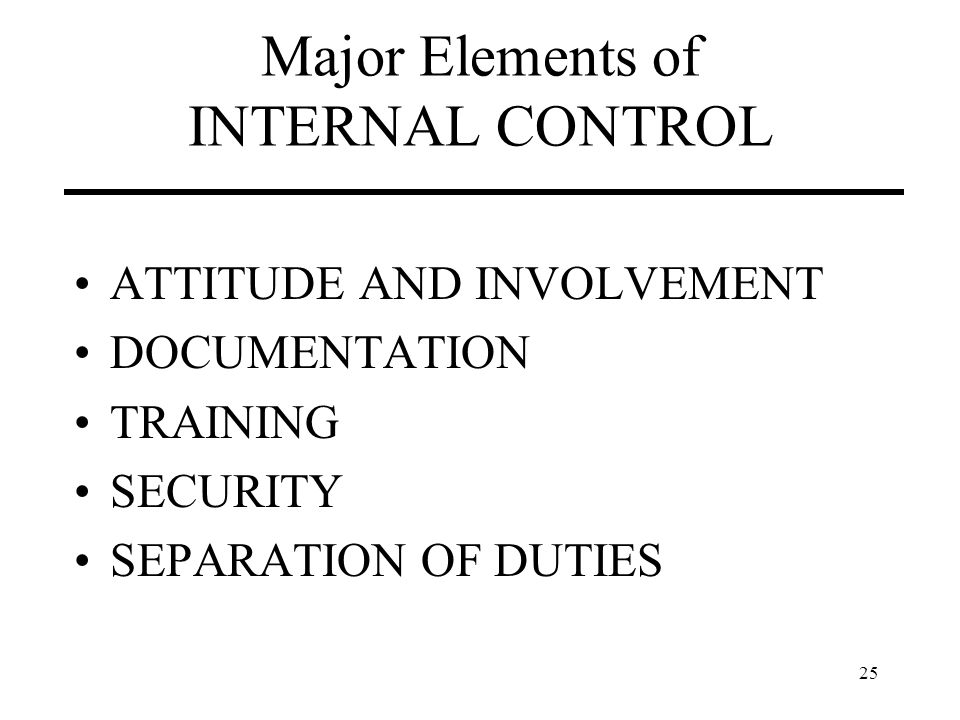 25 Major Elements of INTERNAL CONTROL ATTITUDE AND INVOLVEMENT DOCUMENTATION TRAINING SECURITY SEPARATION OF DUTIES