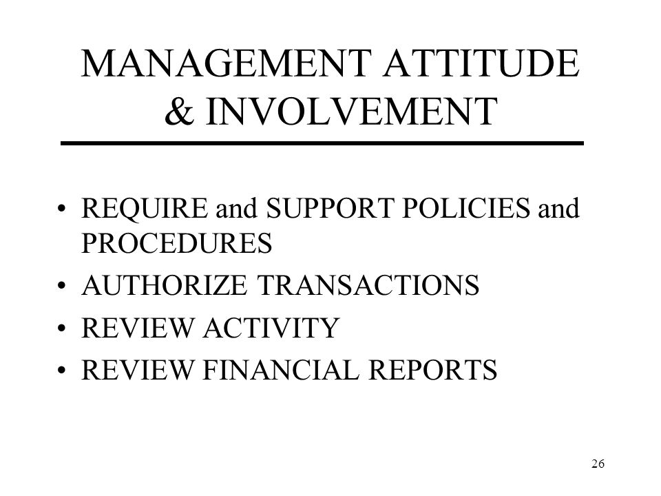 26 MANAGEMENT ATTITUDE & INVOLVEMENT REQUIRE and SUPPORT POLICIES and PROCEDURES AUTHORIZE TRANSACTIONS REVIEW ACTIVITY REVIEW FINANCIAL REPORTS
